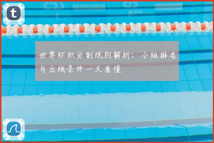 世界杯积分制规则解析:小组排名与出线条件一文看懂