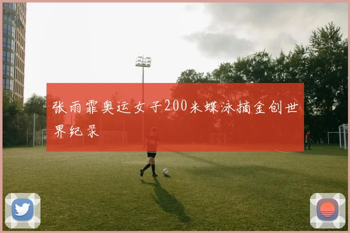 张雨霏奥运女子200米蝶泳摘金创世界纪录
