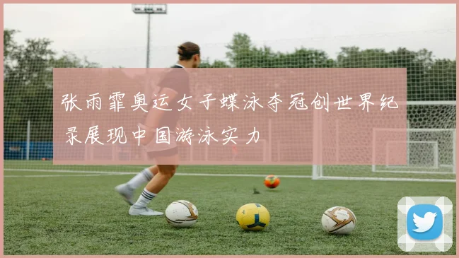 张雨霏奥运女子蝶泳夺冠创世界纪录展现中国游泳实力
