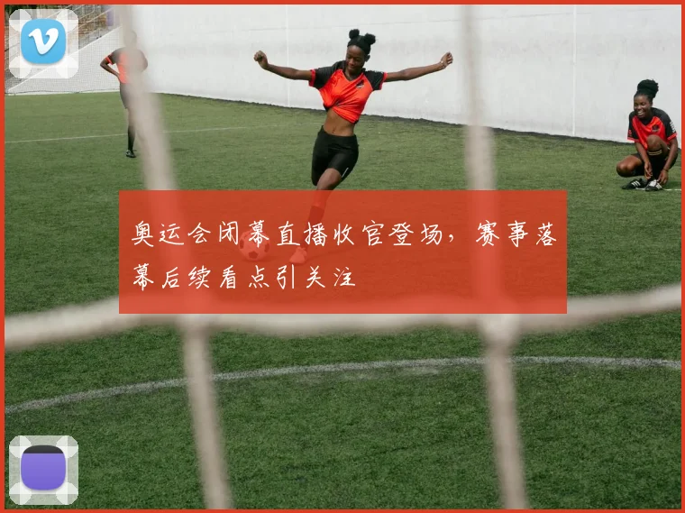 奥运会闭幕直播收官登场,赛事落幕后续看点引关注