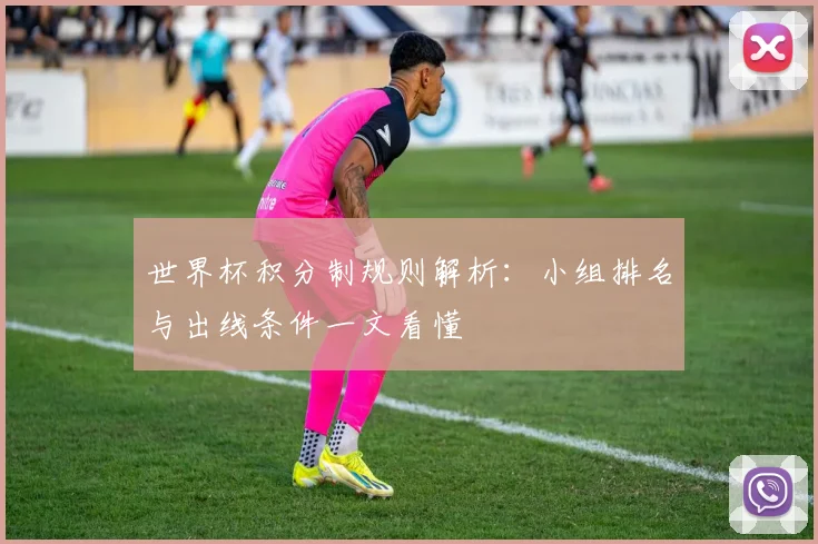 世界杯积分制规则解析:小组排名与出线条件一文看懂