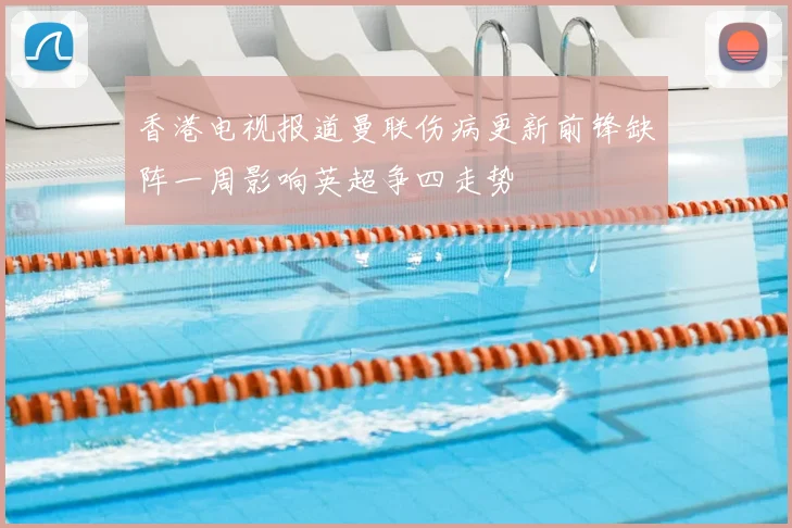 香港电视报道曼联伤病更新前锋缺阵一周影响英超争四走势