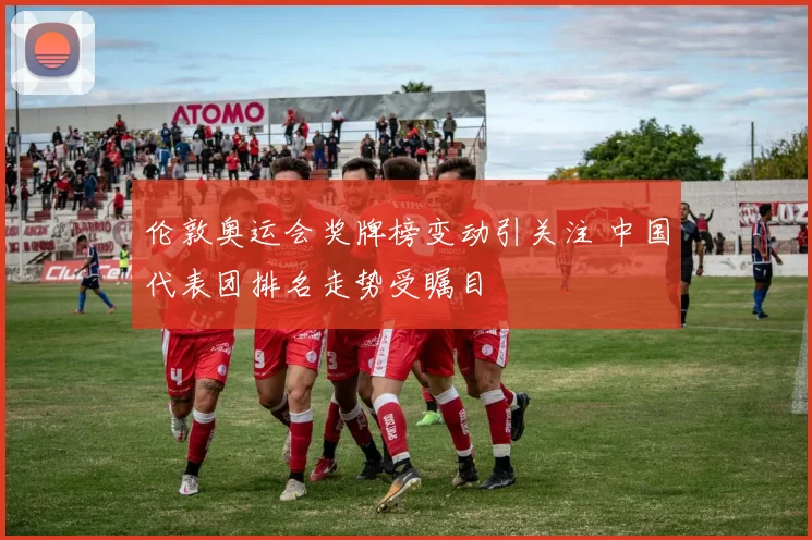 伦敦奥运会奖牌榜变动引关注 中国代表团排名走势受瞩目
