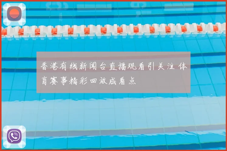 香港有线新闻台直播观看引关注 体育赛事精彩回放成看点