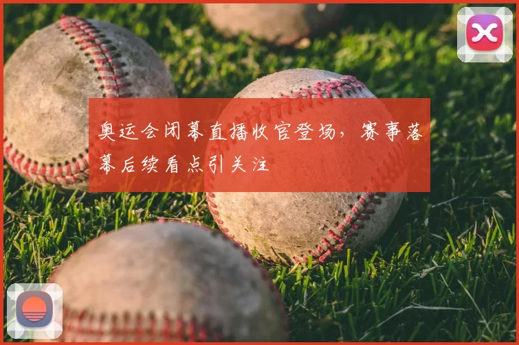 奥运会闭幕直播收官登场,赛事落幕后续看点引关注