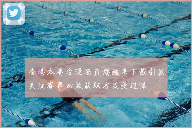 香港本港台现场直播结果下载引发关注赛事回放获取方式受追捧