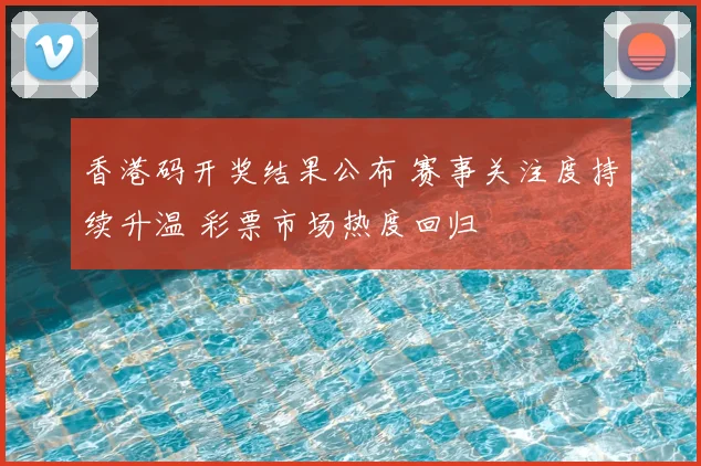 香港码开奖结果公布 赛事关注度持续升温 彩票市场热度回归