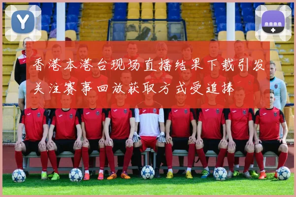 香港本港台现场直播结果下载引发关注赛事回放获取方式受追捧