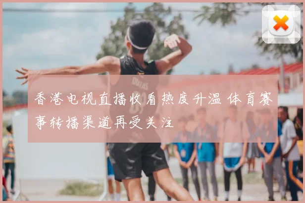 香港电视直播收看热度升温 体育赛事转播渠道再受关注
