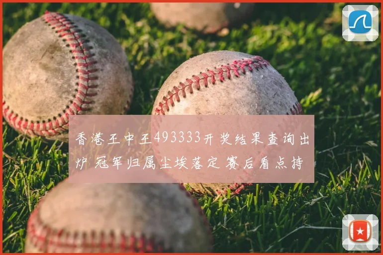 香港王中王493333开奖结果查询出炉 冠军归属尘埃落定 赛后看点持续发酵