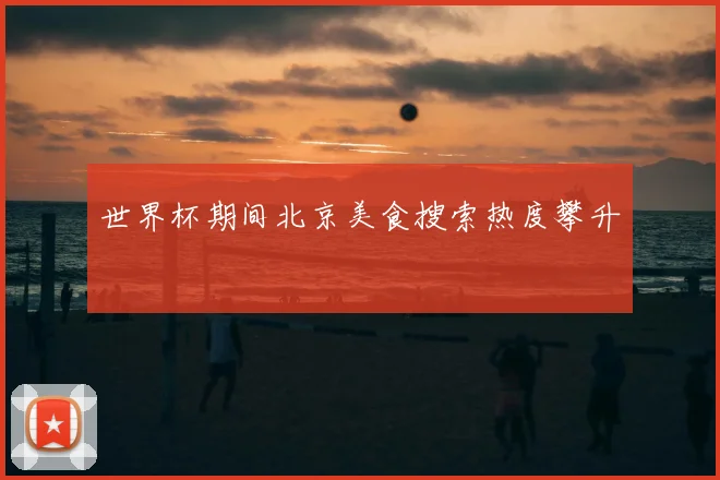 世界杯期间北京美食搜索热度攀升