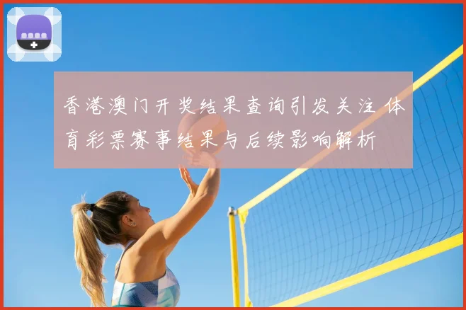 香港澳门开奖结果查询引发关注 体育彩票赛事结果与后续影响解析