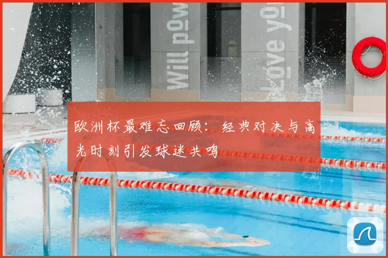 欧洲杯最难忘回顾:经典对决与高光时刻引发球迷共鸣