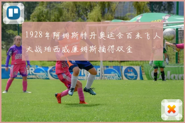 1928年阿姆斯特丹奥运会百米飞人大战珀西威廉姆斯摘得双金