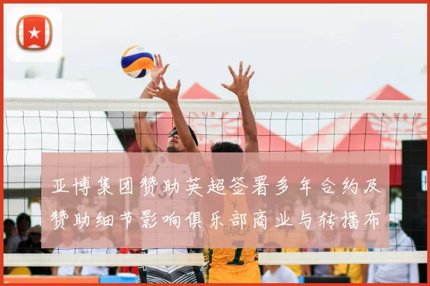 亚博集团赞助英超签署多年合约及赞助细节影响俱乐部商业与转播布局