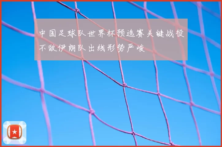 中国足球队世界杯预选赛关键战役不敌伊朗队出线形势严峻