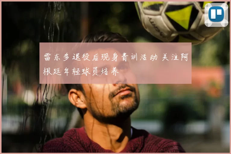 雷东多退役后现身青训活动 关注阿根廷年轻球员培养