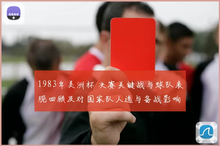 1983年美洲杯 决赛关键战与球队表现回顾及对国家队人选与备战影响