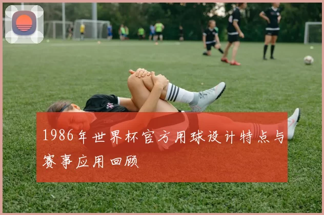 1986年世界杯官方用球设计特点与赛事应用回顾