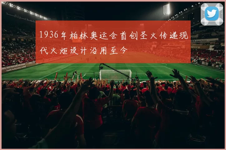 1936年柏林奥运会首创圣火传递现代火炬设计沿用至今