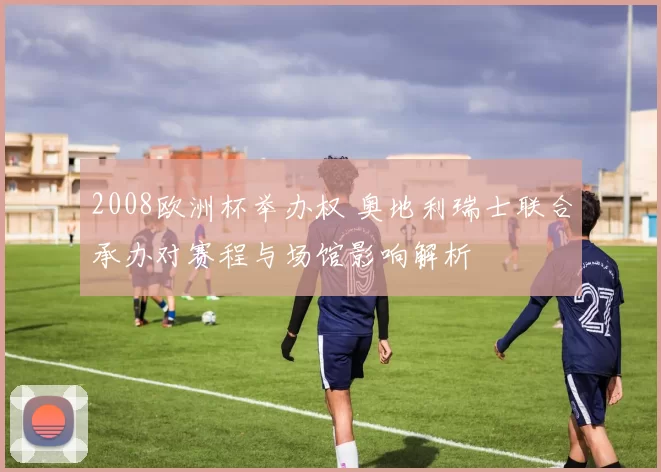 2008欧洲杯举办权 奥地利瑞士联合承办对赛程与场馆影响解析