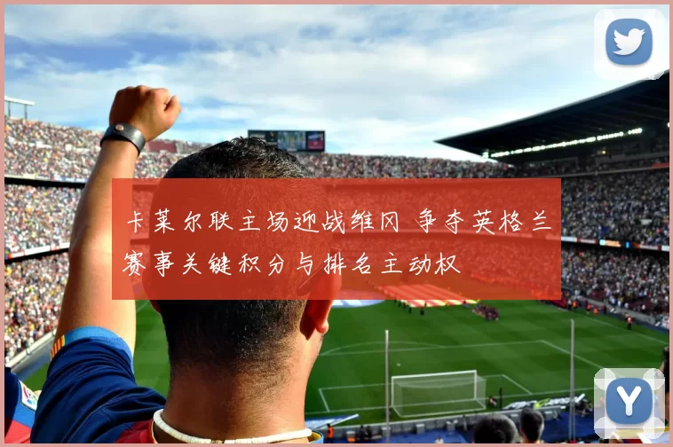 卡莱尔联主场迎战维冈 争夺英格兰赛事关键积分与排名主动权