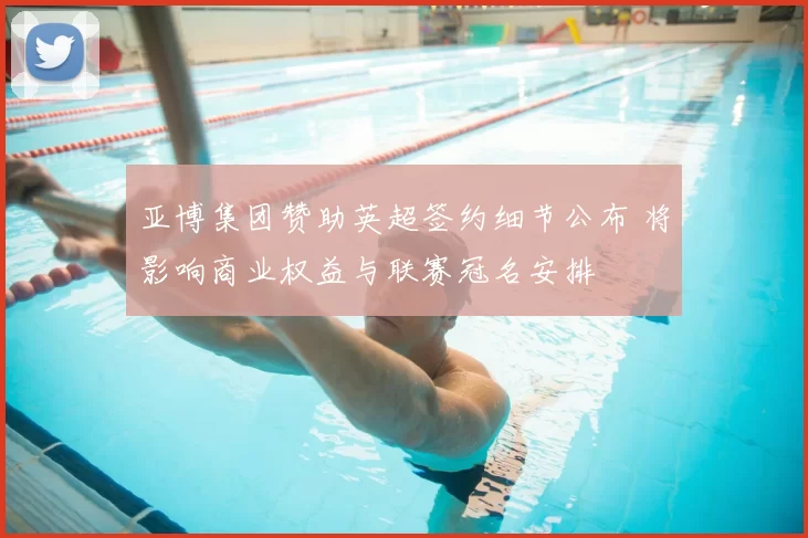 亚博集团赞助英超签约细节公布 将影响商业权益与联赛冠名安排