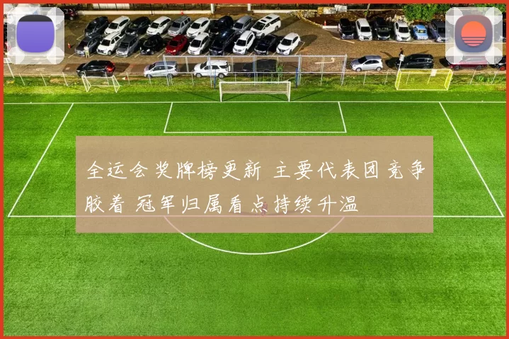 全运会奖牌榜更新 主要代表团竞争胶着 冠军归属看点持续升温