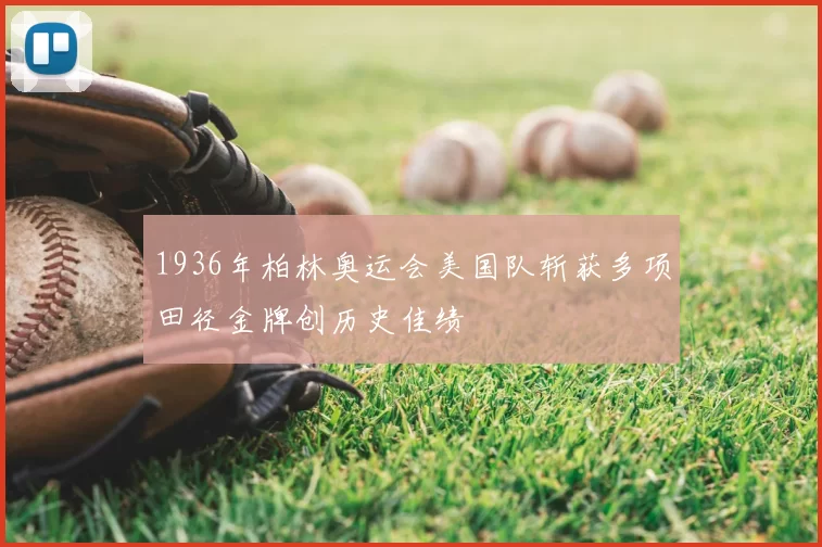 1936年柏林奥运会美国队斩获多项田径金牌创历史佳绩