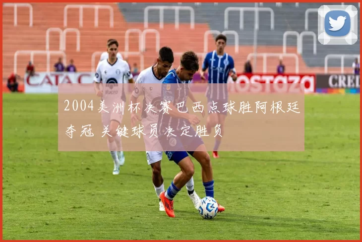 2004美洲杯决赛巴西点球胜阿根廷夺冠 关键球员决定胜负