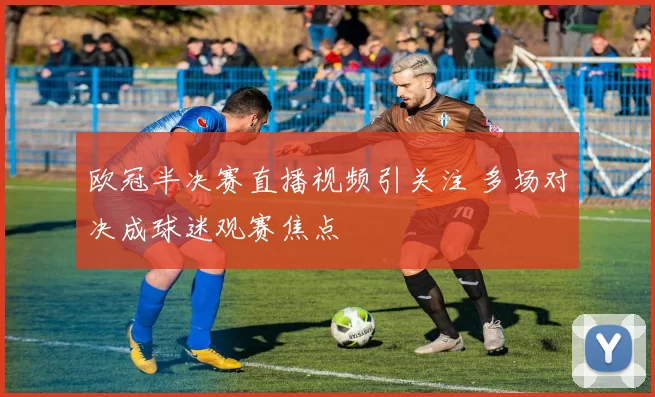 欧冠半决赛直播视频引关注 多场对决成球迷观赛焦点