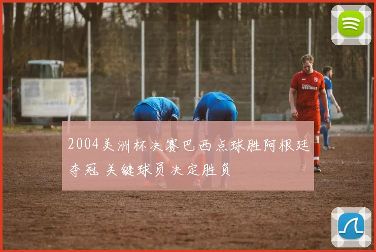 2004美洲杯决赛巴西点球胜阿根廷夺冠 关键球员决定胜负