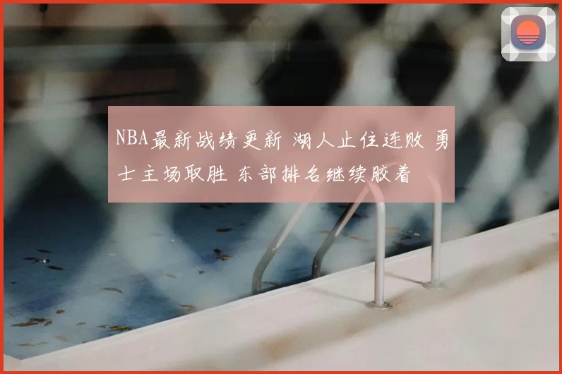 NBA最新战绩更新 湖人止住连败 勇士主场取胜 东部排名继续胶着