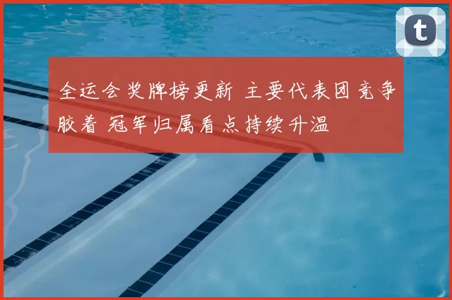 全运会奖牌榜更新 主要代表团竞争胶着 冠军归属看点持续升温