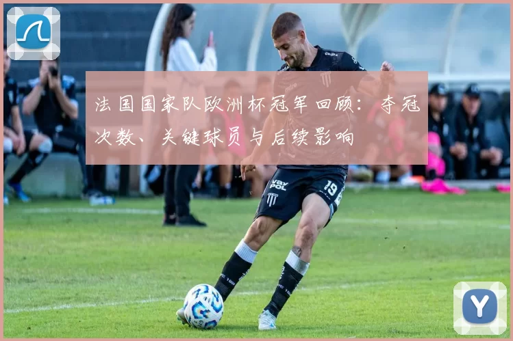法国国家队欧洲杯冠军回顾：夺冠次数、关键球员与后续影响