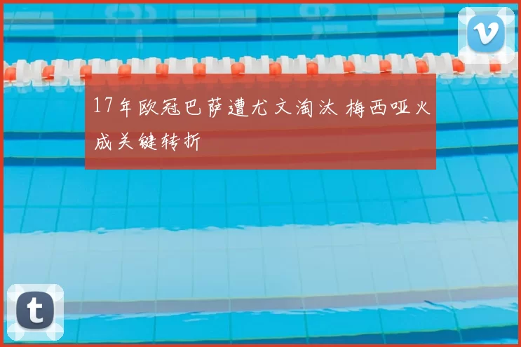 17年欧冠巴萨遭尤文淘汰 梅西哑火成关键转折