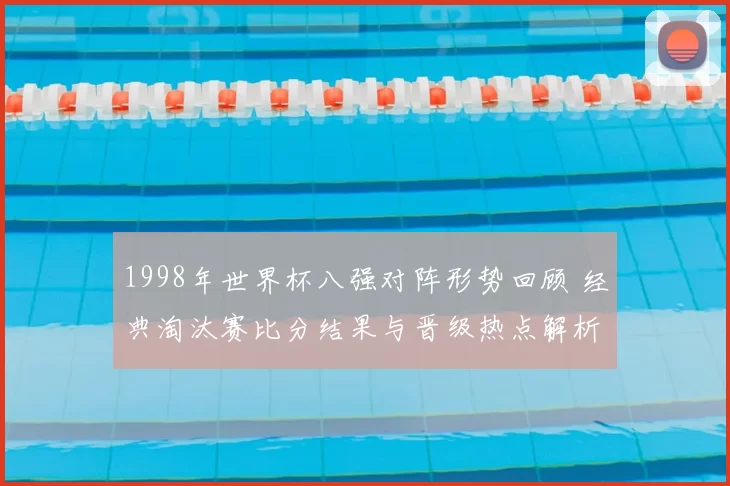 1998年世界杯八强对阵形势回顾 经典淘汰赛比分结果与晋级热点解析