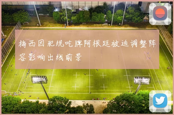 梅西因犯规吃牌阿根廷被迫调整阵容影响出线前景