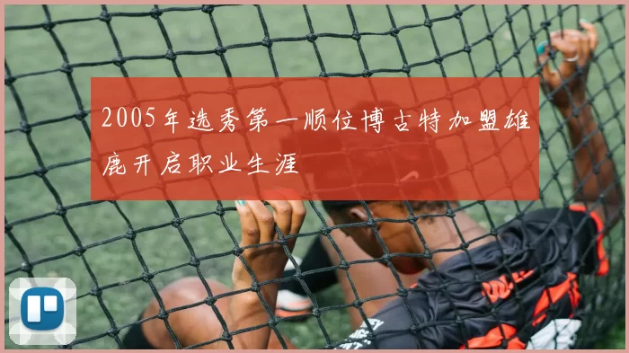 2005年选秀第一顺位博古特加盟雄鹿开启职业生涯