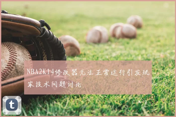 NBA2K14修改器无法正常运行引发玩家技术问题讨论