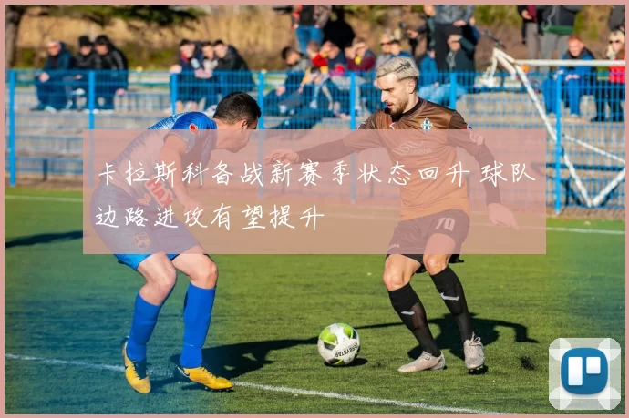 卡拉斯科备战新赛季状态回升 球队边路进攻有望提升