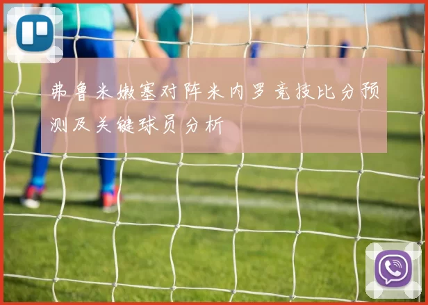 弗鲁米嫩塞对阵米内罗竞技比分预测及关键球员分析