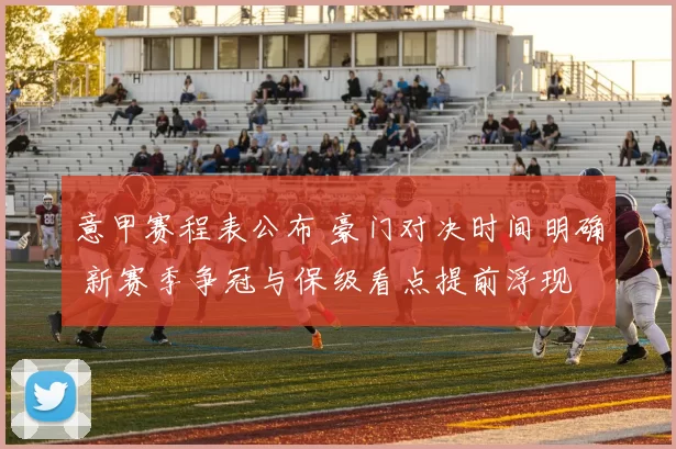 意甲赛程表公布 豪门对决时间明确 新赛季争冠与保级看点提前浮现