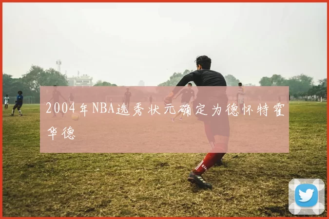 2004年NBA选秀状元确定为德怀特霍华德