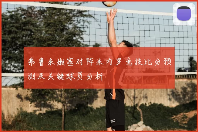 弗鲁米嫩塞对阵米内罗竞技比分预测及关键球员分析