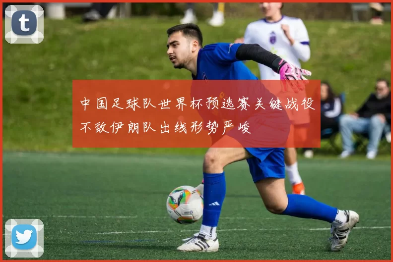 中国足球队世界杯预选赛关键战役不敌伊朗队出线形势严峻