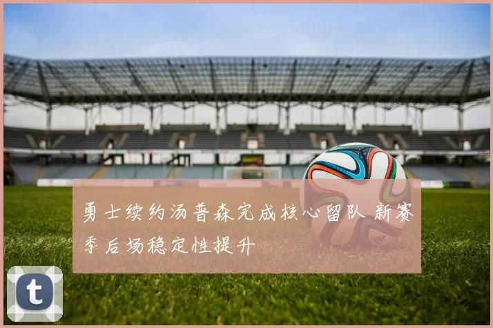 勇士续约汤普森完成核心留队 新赛季后场稳定性提升