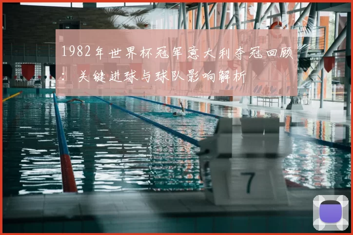 1982年世界杯冠军意大利夺冠回顾：关键进球与球队影响解析