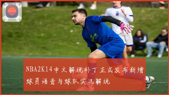 NBA2K14中文解说补丁正式发布新增球员语音与球队实况解说