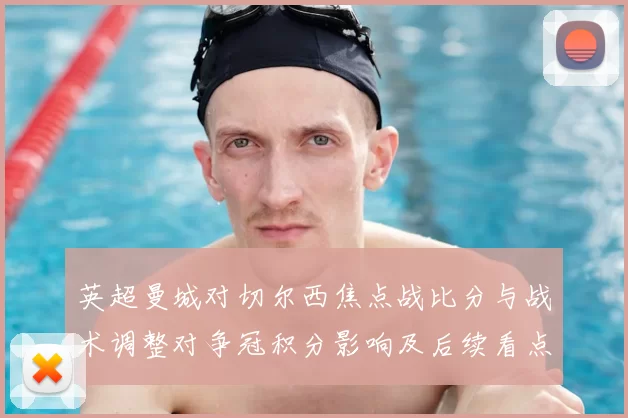 英超曼城对切尔西焦点战比分与战术调整对争冠积分影响及后续看点